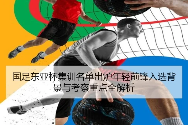 国足东亚杯集训名单出炉年轻前锋入选背景与考察重点全解析