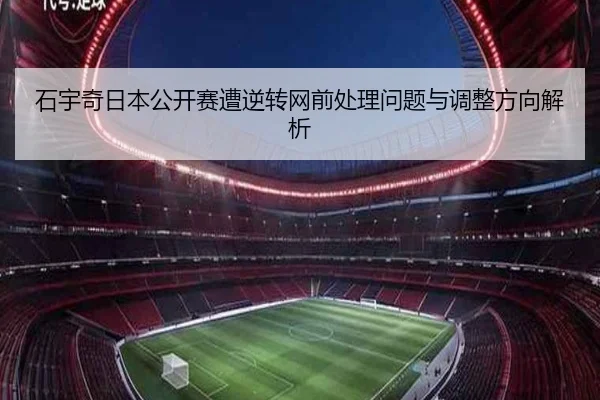 石宇奇日本公开赛遭逆转网前处理问题与调整方向解析